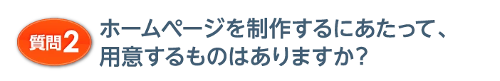 質問2 ホームページを制作するにあたって、用意するものはありますか？