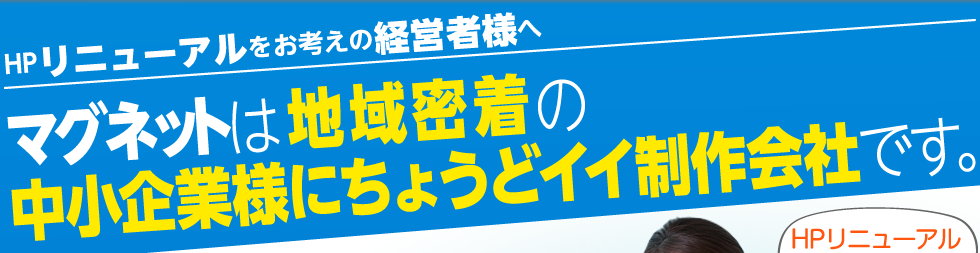 HPリニューアルをお考えの経営者様へ マグネットは地元密着の中小企業様にちょうどイイ制作会社です。