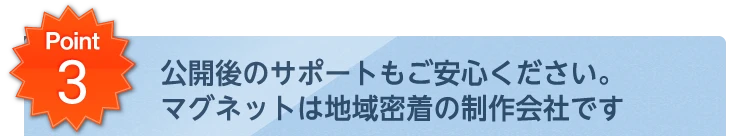 Point3 公開後のサポートもご安心ください。マグネットは地域密着の制作会社です。