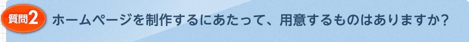 ホームページを制作するにあたって、用意するものはありますか？