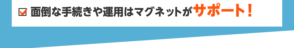 面倒な手続きや運用はマグネットがサポート！