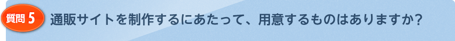 通販サイトを制作するにあたって、用意するものはありますか？