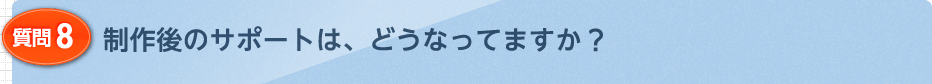 制作後のサポートは、どうなってますか？