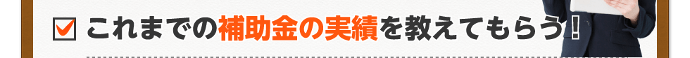 これまでの補助金の実績を教えてもらう!