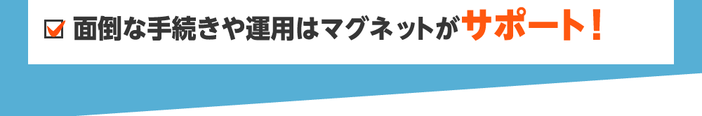 面倒な手続きや運用はマグネットがサポート！