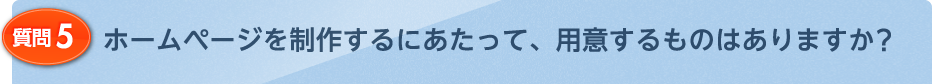 ホームページを制作するにあたって、用意するものはありますか？