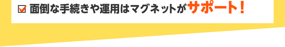 面倒な手続きや運用はマグネットがサポート！