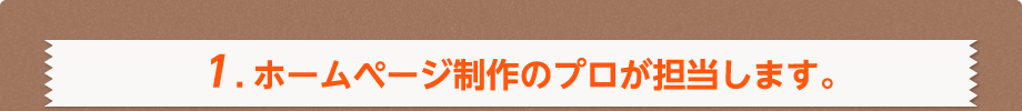 1.ホームページ制作のプロが担当します。