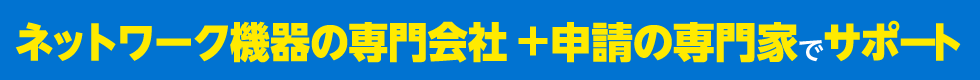 ネットワーク機器の専門会社+申請の専門家でサポート