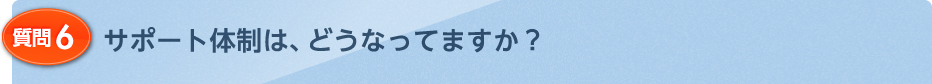 サポート体制は、どうなってますか？
