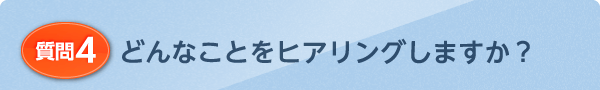 どんなことをヒアリングしますか?