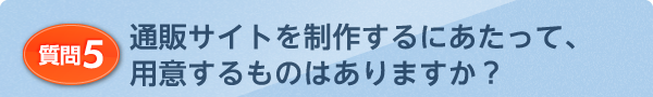 通販サイトを制作するにあたって、用意するものはありますか?