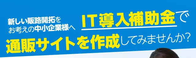 新しい販路開拓をお考えの中小企業様へ IT導入補助金でコストを抑えて通販サイトを作成するチャンス！