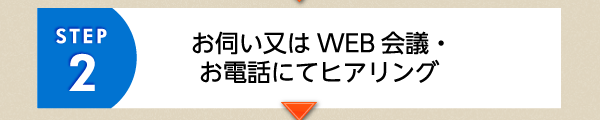 STEP2 お伺いまたはWEB会議・お電話にてヒアリング