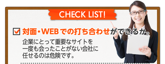 対面・WEB会議で打ち合わせができるか 企業にとって重要なホームページを一度も会ったことのない会社に任せるのは危険です