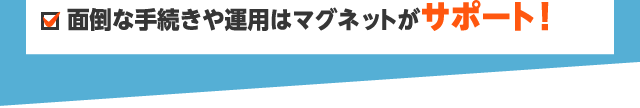 面倒な手続きや運用はマグネットがサポート