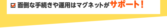 面倒な手続きや運用はマグネットがサポート