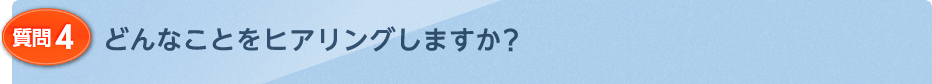 どんなことをヒアリングしますか?